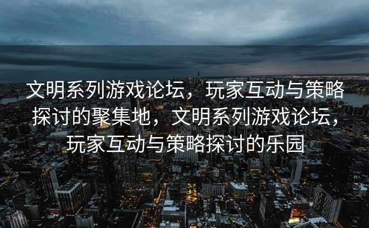 文明系列游戏论坛，玩家互动与策略探讨的聚集地，文明系列游戏论坛，玩家互动与策略探讨的乐园