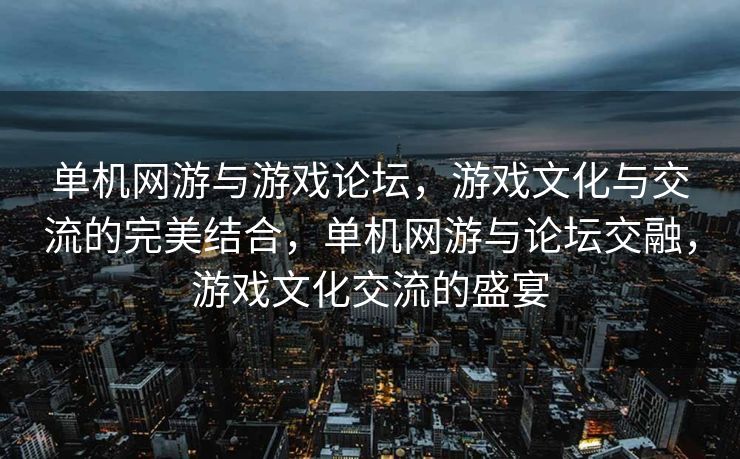 单机网游与游戏论坛，游戏文化与交流的完美结合，单机网游与论坛交融，游戏文化交流的盛宴