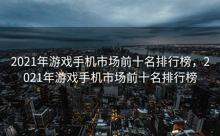 2021年游戏手机市场前十名排行榜，2021年游戏手机市场前十名排行榜