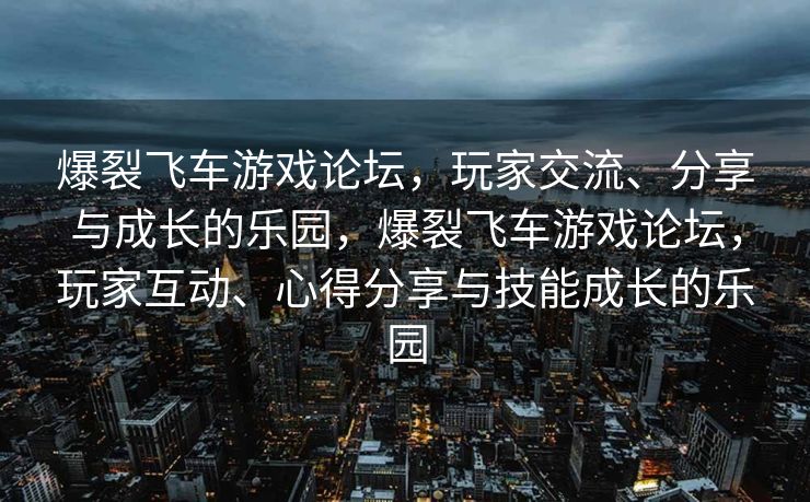 爆裂飞车游戏论坛,玩家交流、分享与成长的乐园,爆裂飞车游戏论坛,玩家互动、心得分享与技能成长的乐园 爆裂飞车游戏论坛,玩家交流、分享与成长的乐园,爆裂飞车游戏论坛,玩家互动、心得分享与技能成长的乐园