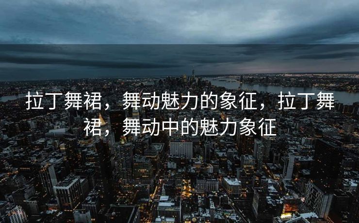 拉丁舞裙，舞动魅力的象征，拉丁舞裙，舞动中的魅力象征