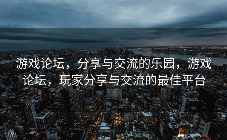 游戏论坛，分享与交流的乐园，游戏论坛，玩家分享与交流的最佳平台