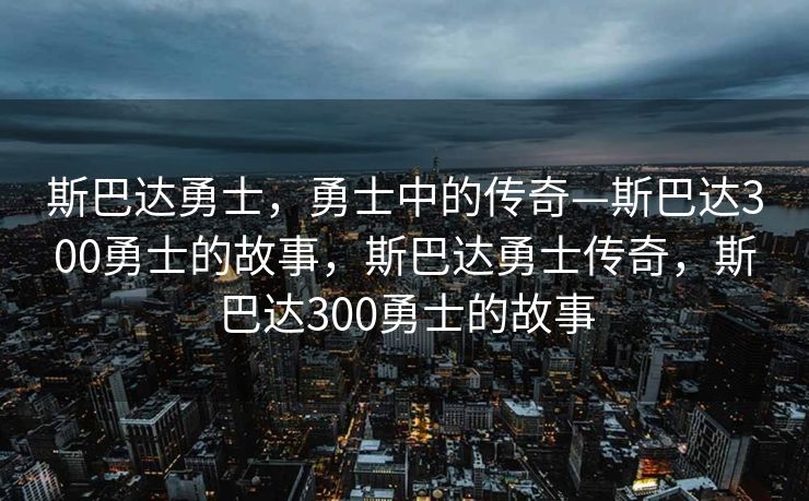 斯巴达勇士，勇士中的传奇—斯巴达300勇士的故事，斯巴达勇士传奇，斯巴达300勇士的故事