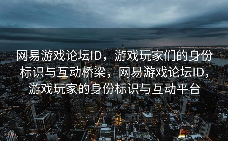 网易游戏论坛ID,游戏玩家们的身份标识与互动桥梁,网易游戏论坛ID,游戏玩家的身份标识与互动平台 网易游戏论坛ID,游戏玩家们的身份标识与互动桥梁,网易游戏论坛ID,游戏玩家的身份标识与互动平台
