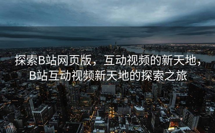 探索B站网页版,互动视频的新天地,B站互动视频新天地的探索之旅 探索B站网页版,互动视频的新天地,B站互动视频新天地的探索之旅