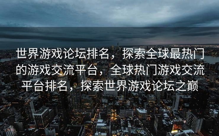 世界游戏论坛排名，探索全球最热门的游戏交流平台，全球热门游戏交流平台排名，探索世界游戏论坛之巅