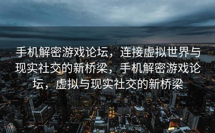 手机解密游戏论坛，连接虚拟世界与现实社交的新桥梁，手机解密游戏论坛，虚拟与现实社交的新桥梁