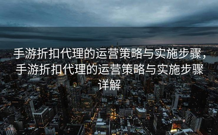手游折扣代理的运营策略与实施步骤，手游折扣代理的运营策略与实施步骤详解