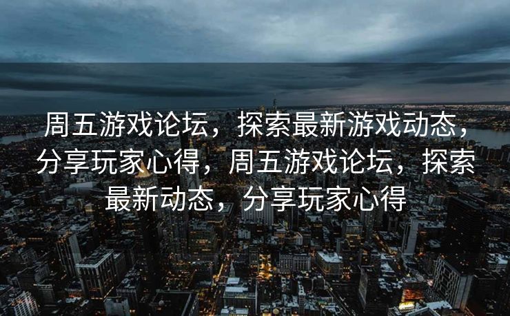 周五游戏论坛，探索最新游戏动态，分享玩家心得，周五游戏论坛，探索最新动态，分享玩家心得