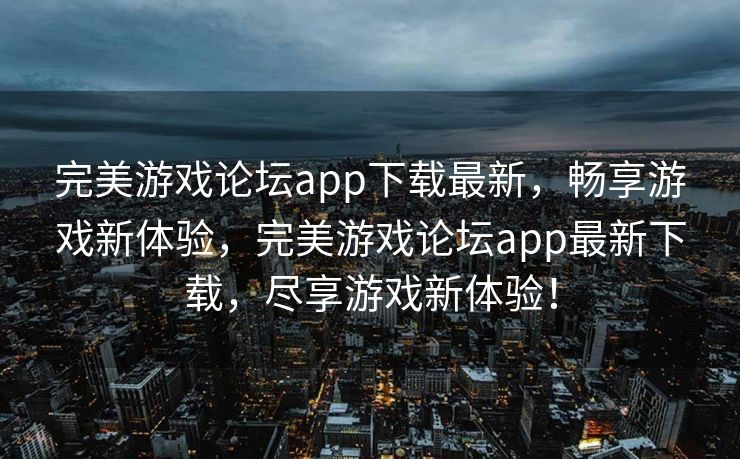 完美游戏论坛app下载最新，畅享游戏新体验，完美游戏论坛app最新下载，尽享游戏新体验！