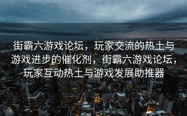 街霸六游戏论坛,玩家交流的热土与游戏进步的催化剂,街霸六游戏论坛,玩家互动热土与游戏发展助推器 街霸六游戏论坛,玩家交流的热土与游戏进步的催化剂,街霸六游戏论坛,玩家互动热土与游戏发展助推器