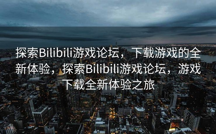探索Bilibili游戏论坛，下载游戏的全新体验，探索Bilibili游戏论坛，游戏下载全新体验之旅