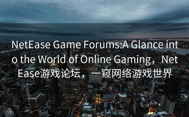 NetEase Game Forums:A Glance into the World of Online Gaming,NetEase游戏论坛,一窥网络游戏世界 NetEase Game Forums:A Glance into the World of Online Gaming,NetEase游戏论坛,一窥网络游戏世界