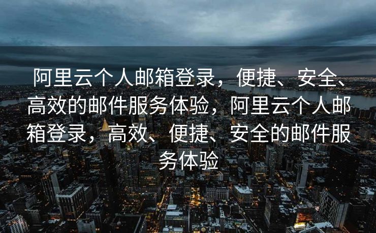 阿里云个人邮箱登录，便捷、安全、高效的邮件服务体验，阿里云个人邮箱登录，高效、便捷、安全的邮件服务体验