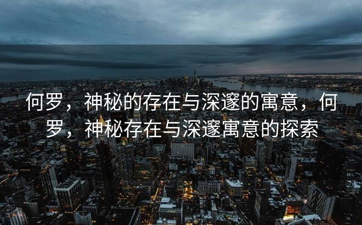 何罗，神秘的存在与深邃的寓意，何罗，神秘存在与深邃寓意的探索