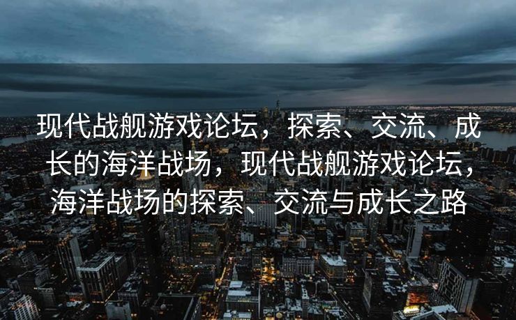 现代战舰游戏论坛,探索、交流、成长的海洋战场,现代战舰游戏论坛,海洋战场的探索、交流与成长之路 现代战舰游戏论坛,探索、交流、成长的海洋战场,现代战舰游戏论坛,海洋战场的探索、交流与成长之路