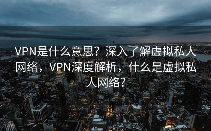VPN是什么意思?深入了解虚拟私人网络,VPN深度解析,什么是虚拟私人网络? VPN是什么意思?深入了解虚拟私人网络,VPN深度解析,什么是虚拟私人网络?