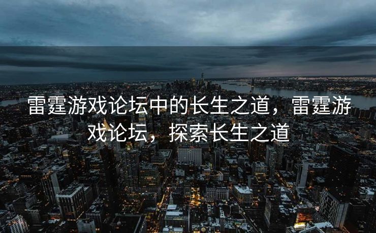 雷霆游戏论坛中的长生之道，雷霆游戏论坛，探索长生之道