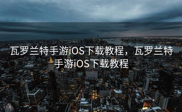瓦罗兰特手游iOS下载教程,瓦罗兰特手游iOS下载教程 瓦罗兰特手游iOS下载教程,瓦罗兰特手游iOS下载教程