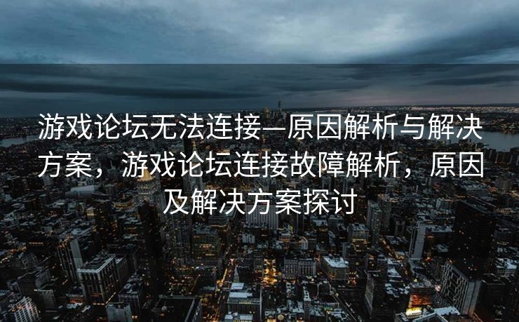 游戏论坛无法连接—原因解析与解决方案，游戏论坛连接故障解析，原因及解决方案探讨