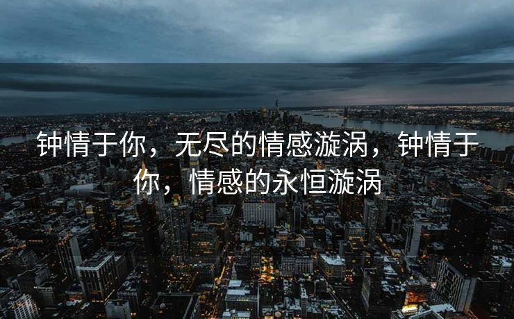 钟情于你，无尽的情感漩涡，钟情于你，情感的永恒漩涡