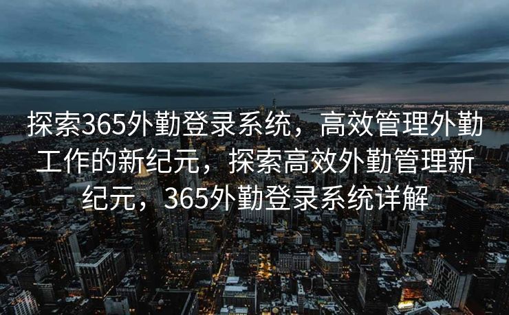 探索365外勤登录系统，高效管理外勤工作的新纪元，探索高效外勤管理新纪元，365外勤登录系统详解