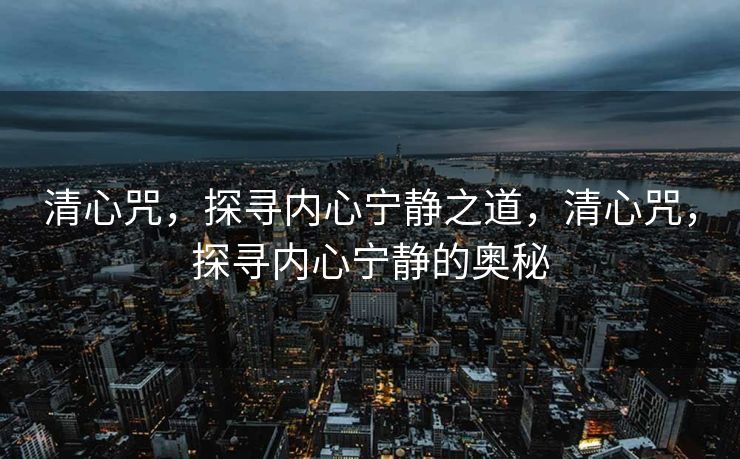 清心咒,探寻内心宁静之道,清心咒,探寻内心宁静的奥秘 清心咒,探寻内心宁静之道,清心咒,探寻内心宁静的奥秘