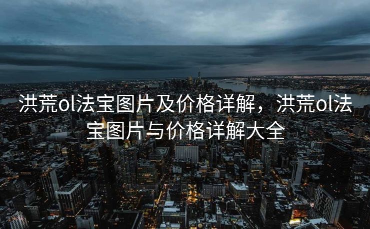 洪荒ol法宝图片及价格详解,洪荒ol法宝图片与价格详解大全 洪荒ol法宝图片及价格详解,洪荒ol法宝图片与价格详解大全