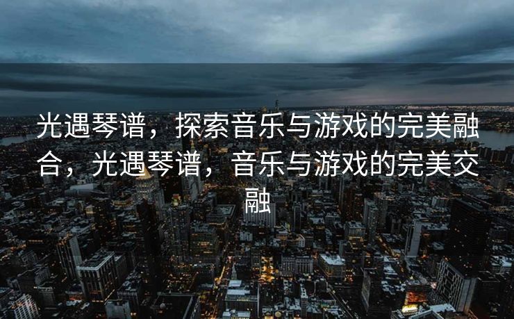 光遇琴谱，探索音乐与游戏的完美融合，光遇琴谱，音乐与游戏的完美交融