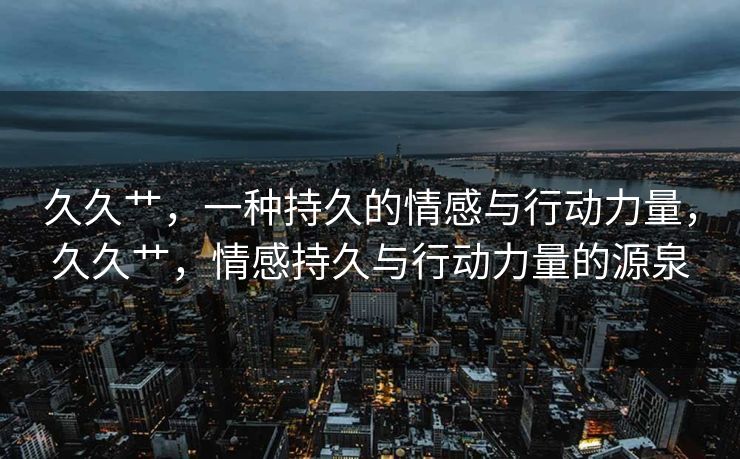 久久艹，一种持久的情感与行动力量，久久艹，情感持久与行动力量的源泉