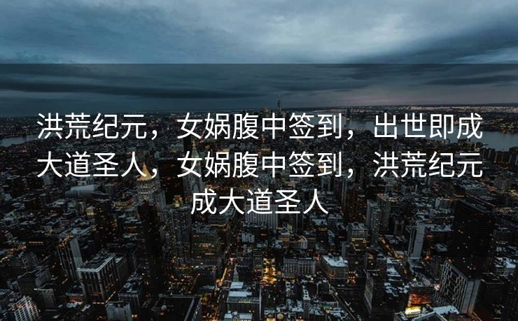 洪荒纪元，女娲腹中签到，出世即成大道圣人，女娲腹中签到，洪荒纪元成大道圣人