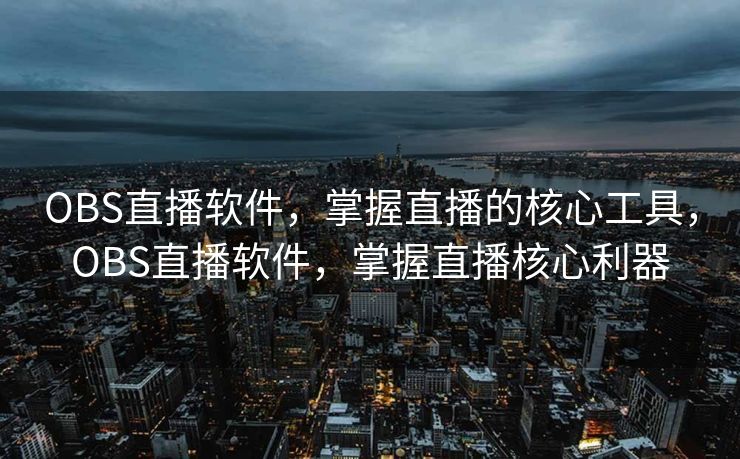 OBS直播软件，掌握直播的核心工具，OBS直播软件，掌握直播核心利器