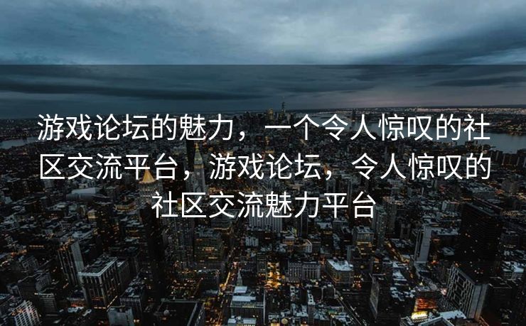 游戏论坛的魅力，一个令人惊叹的社区交流平台，游戏论坛，令人惊叹的社区交流魅力平台