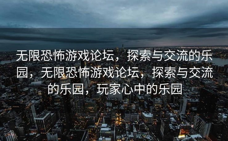 无限恐怖游戏论坛，探索与交流的乐园，无限恐怖游戏论坛，探索与交流的乐园，玩家心中的乐园