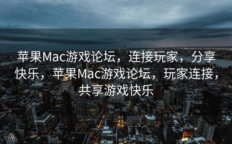 苹果Mac游戏论坛，连接玩家，分享快乐，苹果Mac游戏论坛，玩家连接，共享游戏快乐