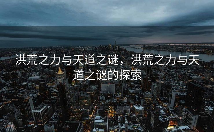 洪荒之力与天道之谜，洪荒之力与天道之谜的探索