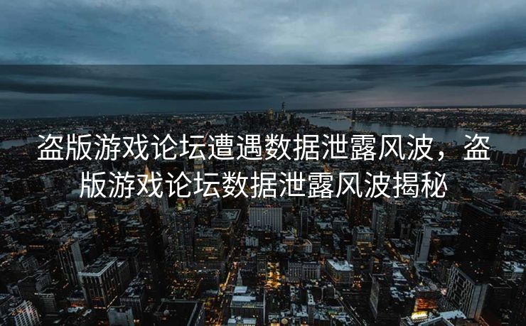 盗版游戏论坛遭遇数据泄露风波，盗版游戏论坛数据泄露风波揭秘