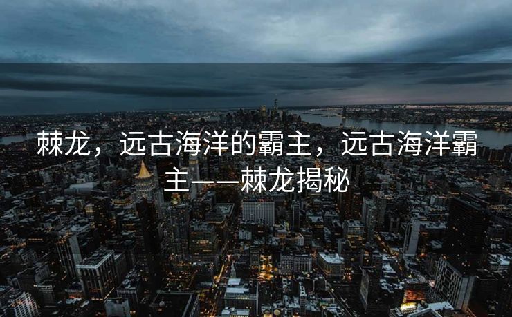 棘龙，远古海洋的霸主，远古海洋霸主——棘龙揭秘