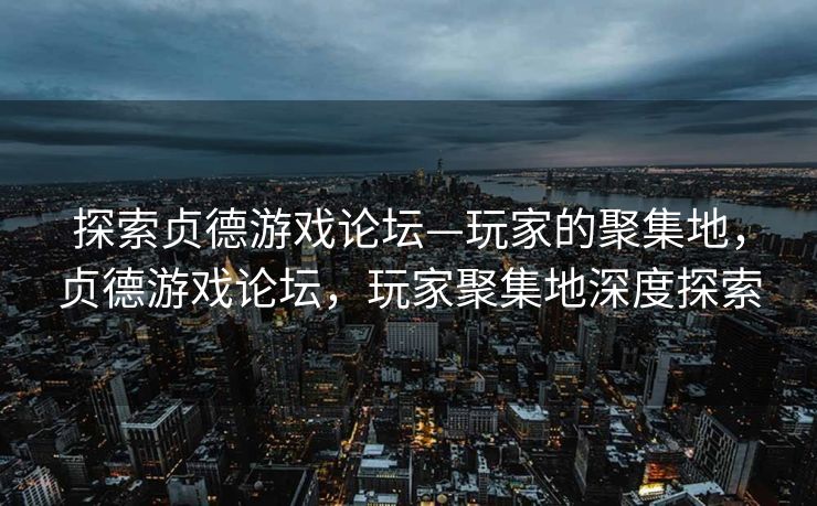 探索贞德游戏论坛—玩家的聚集地，贞德游戏论坛，玩家聚集地深度探索