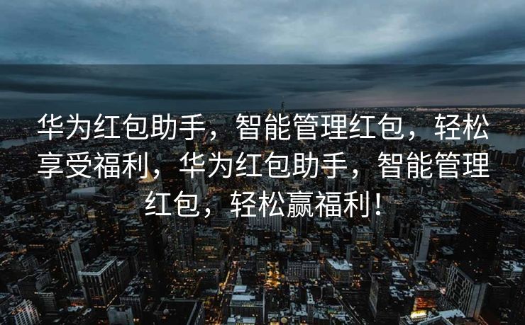 华为红包助手，智能管理红包，轻松享受福利，华为红包助手，智能管理红包，轻松赢福利！