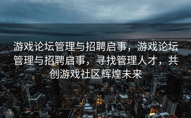 游戏论坛管理与招聘启事，游戏论坛管理与招聘启事，寻找管理人才，共创游戏社区辉煌未来