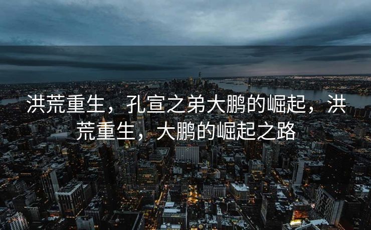 洪荒重生,孔宣之弟大鹏的崛起,洪荒重生,大鹏的崛起之路 洪荒重生,孔宣之弟大鹏的崛起,洪荒重生,大鹏的崛起之路