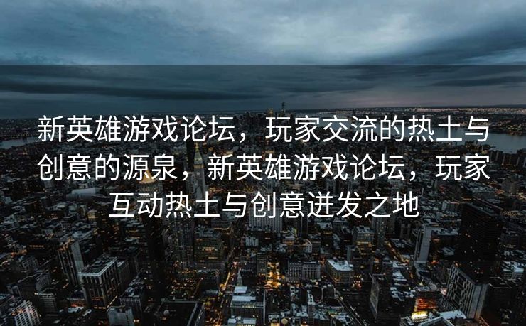新英雄游戏论坛，玩家交流的热土与创意的源泉，新英雄游戏论坛，玩家互动热土与创意迸发之地