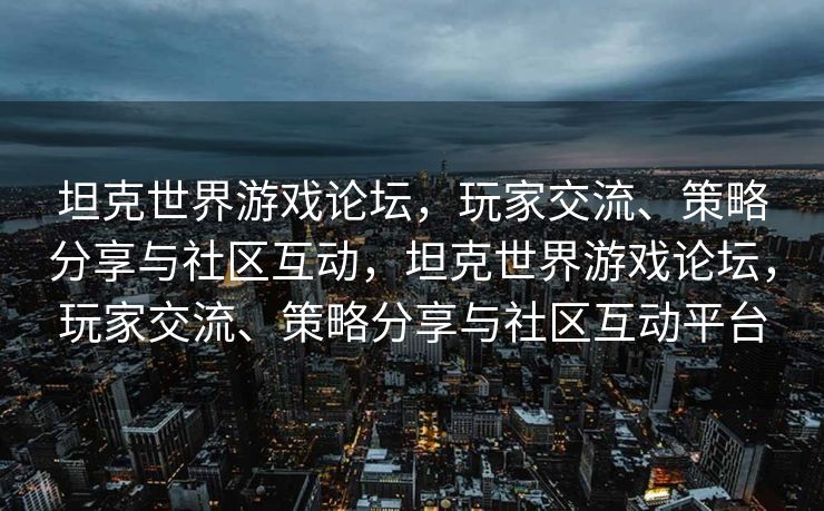 坦克世界游戏论坛，玩家交流、策略分享与社区互动，坦克世界游戏论坛，玩家交流、策略分享与社区互动平台