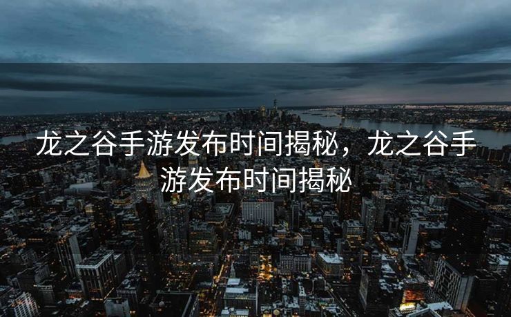 龙之谷手游发布时间揭秘，龙之谷手游发布时间揭秘