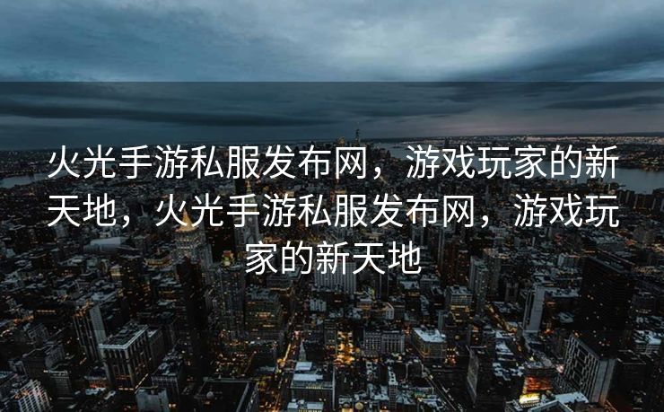 火光手游私服发布网，游戏玩家的新天地，火光手游私服发布网，游戏玩家的新天地