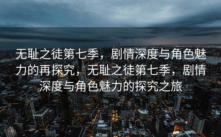 无耻之徒第七季,剧情深度与角色魅力的再探究,无耻之徒第七季,剧情深度与角色魅力的探究之旅 无耻之徒第七季,剧情深度与角色魅力的再探究,无耻之徒第七季,剧情深度与角色魅力的探究之旅