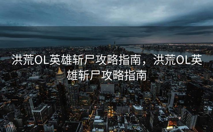 洪荒OL英雄斩尸攻略指南，洪荒OL英雄斩尸攻略指南