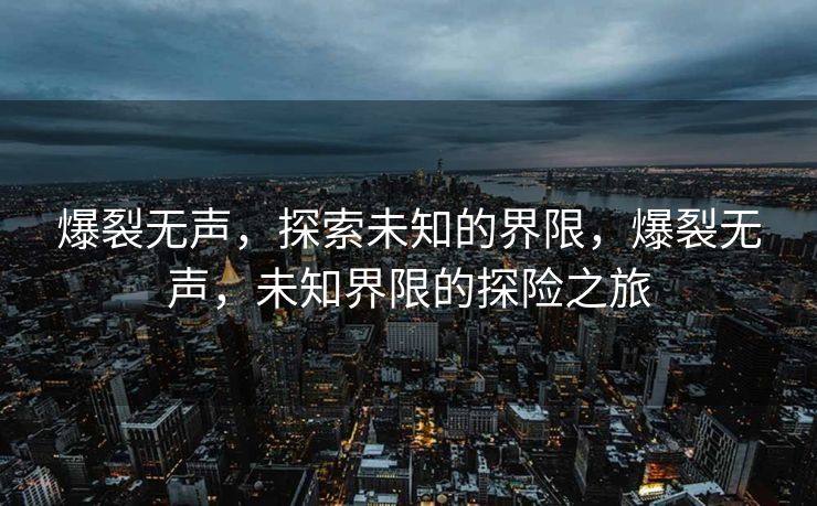 爆裂无声，探索未知的界限，爆裂无声，未知界限的探险之旅