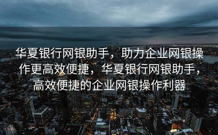 华夏银行网银助手，助力企业网银操作更高效便捷，华夏银行网银助手，高效便捷的企业网银操作利器